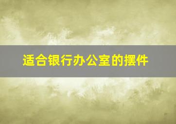 适合银行办公室的摆件