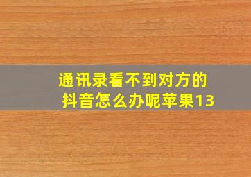 通讯录看不到对方的抖音怎么办呢苹果13