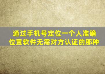 通过手机号定位一个人准确位置软件无需对方认证的那种