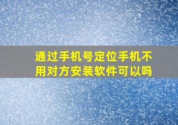 通过手机号定位手机不用对方安装软件可以吗