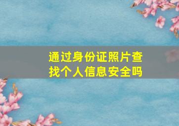 通过身份证照片查找个人信息安全吗