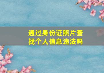 通过身份证照片查找个人信息违法吗