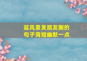 逛风景发朋友圈的句子简短幽默一点