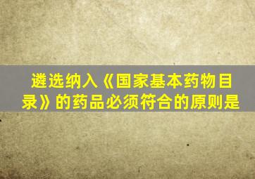 遴选纳入《国家基本药物目录》的药品必须符合的原则是