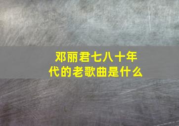 邓丽君七八十年代的老歌曲是什么