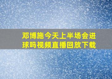 邓博施今天上半场会进球吗视频直播回放下载