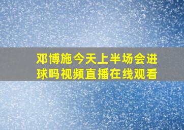 邓博施今天上半场会进球吗视频直播在线观看