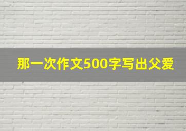 那一次作文500字写出父爱