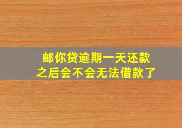 邮你贷逾期一天还款之后会不会无法借款了