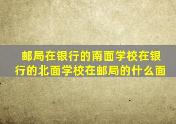 邮局在银行的南面学校在银行的北面学校在邮局的什么面