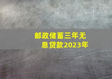 邮政储蓄三年无息贷款2023年