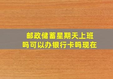 邮政储蓄星期天上班吗可以办银行卡吗现在