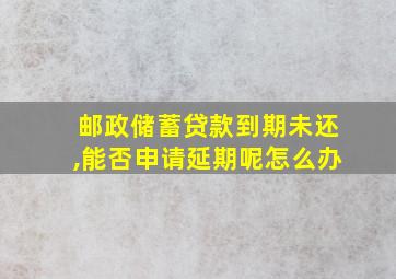 邮政储蓄贷款到期未还,能否申请延期呢怎么办