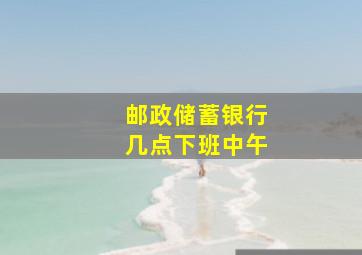 邮政储蓄银行几点下班中午