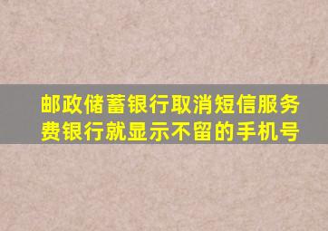 邮政储蓄银行取消短信服务费银行就显示不留的手机号