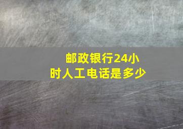 邮政银行24小时人工电话是多少