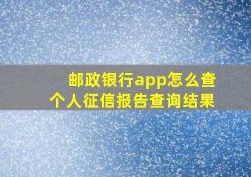 邮政银行app怎么查个人征信报告查询结果