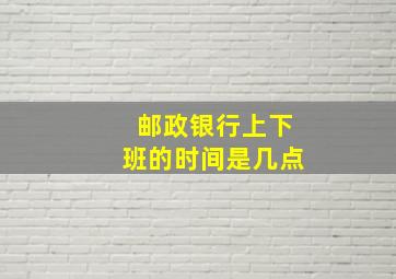 邮政银行上下班的时间是几点