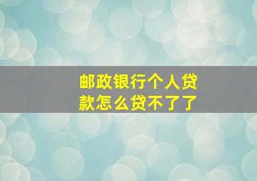 邮政银行个人贷款怎么贷不了了