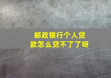 邮政银行个人贷款怎么贷不了了呀