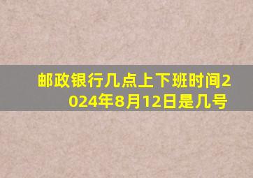 邮政银行几点上下班时间2024年8月12日是几号