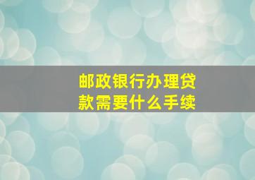 邮政银行办理贷款需要什么手续