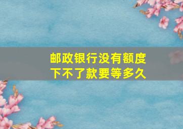 邮政银行没有额度下不了款要等多久