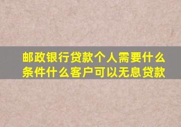 邮政银行贷款个人需要什么条件什么客户可以无息贷款