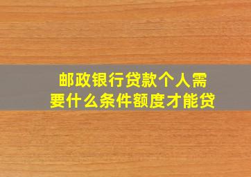 邮政银行贷款个人需要什么条件额度才能贷