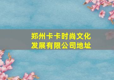 郑州卡卡时尚文化发展有限公司地址