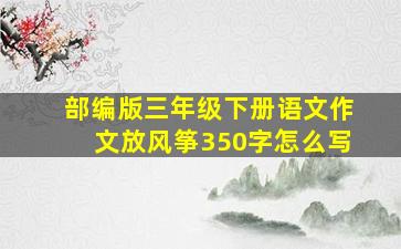 部编版三年级下册语文作文放风筝350字怎么写