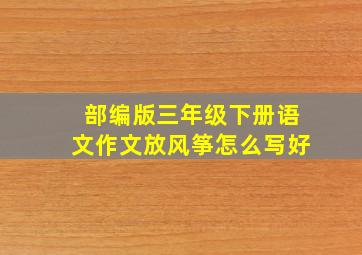 部编版三年级下册语文作文放风筝怎么写好