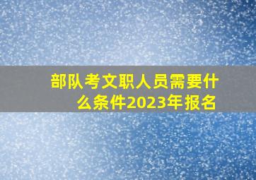 部队考文职人员需要什么条件2023年报名