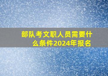 部队考文职人员需要什么条件2024年报名