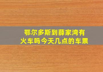 鄂尔多斯到薛家湾有火车吗今天几点的车票