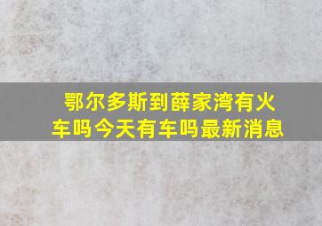 鄂尔多斯到薛家湾有火车吗今天有车吗最新消息