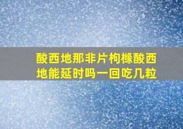 酸西地那非片枸橼酸西地能延时吗一回吃几粒