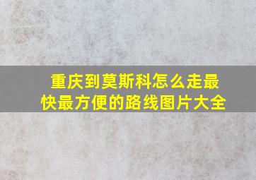 重庆到莫斯科怎么走最快最方便的路线图片大全