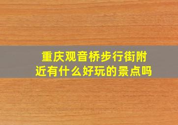 重庆观音桥步行街附近有什么好玩的景点吗