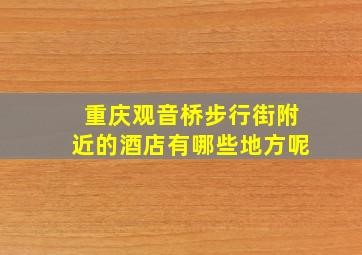 重庆观音桥步行街附近的酒店有哪些地方呢