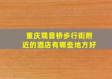 重庆观音桥步行街附近的酒店有哪些地方好