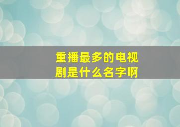 重播最多的电视剧是什么名字啊