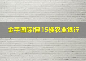 金宇国际f座15楼农业银行