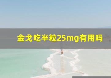 金戈吃半粒25mg有用吗