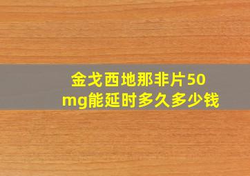 金戈西地那非片50mg能延时多久多少钱