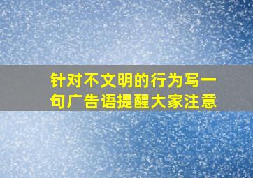 针对不文明的行为写一句广告语提醒大家注意