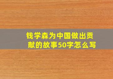 钱学森为中国做出贡献的故事50字怎么写