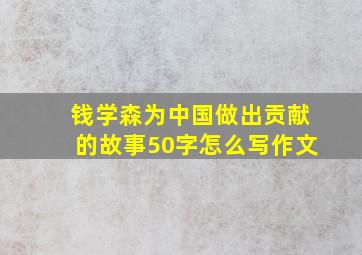 钱学森为中国做出贡献的故事50字怎么写作文