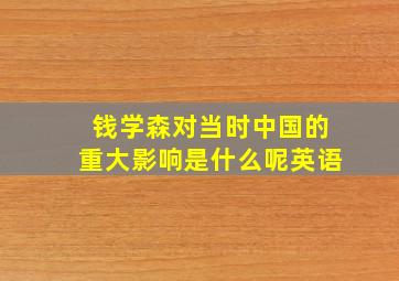 钱学森对当时中国的重大影响是什么呢英语