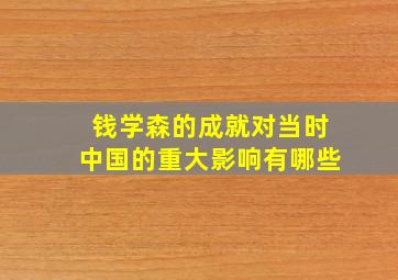 钱学森的成就对当时中国的重大影响有哪些